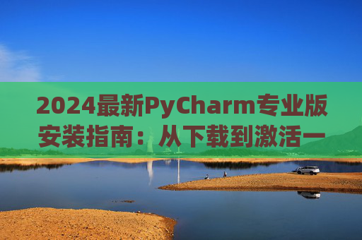 2024最新PyCharm专业版安装指南：从下载到激活一步到位